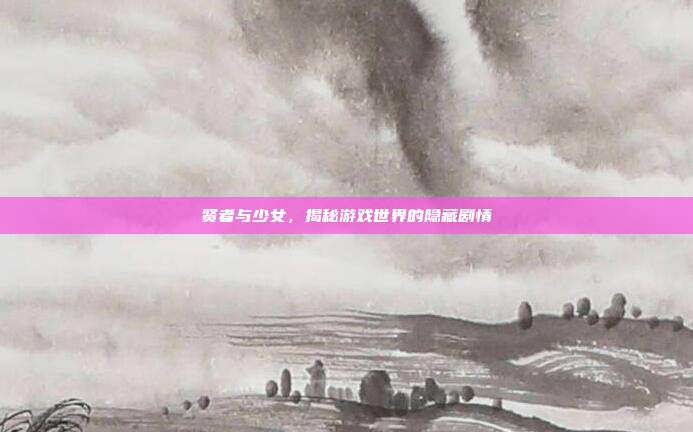 贤者与少女，揭秘游戏世界的隐藏剧情