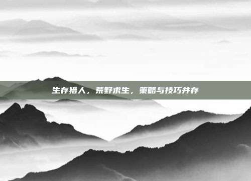 生存猎人，荒野求生，策略与技巧并存