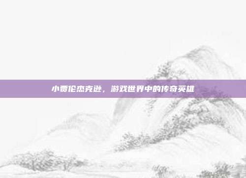 小贾伦杰克逊,游戏世界中的传奇英雄
