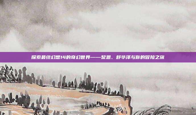 探索最终幻想14的奇幻世界——黎恩、舒华泽与你的冒险之旅