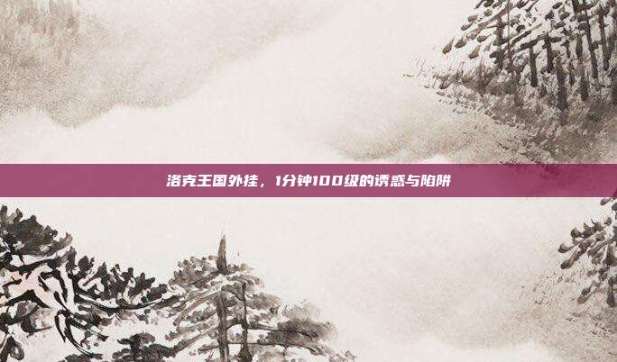 洛克王国外挂，1分钟100级的诱惑与陷阱