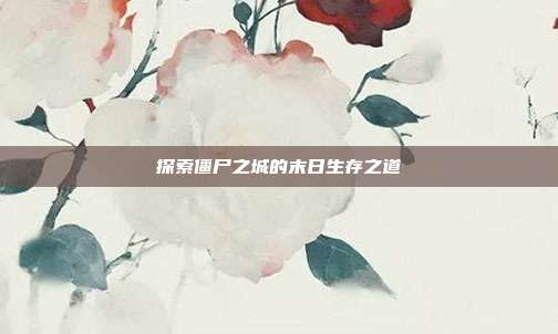 探索僵尸之城的末日生存之道