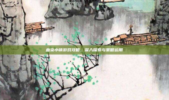 血染小镇游戏攻略,深入探索与策略运用