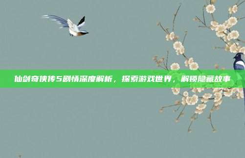 仙剑奇侠传5剧情深度解析，探索游戏世界，解锁隐藏故事