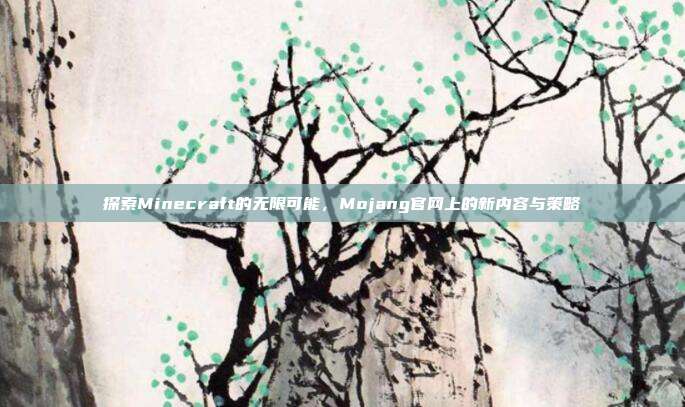 探索Minecraft的无限可能，Mojang官网上的新内容与策略