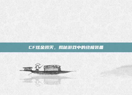 CF炫金毁灭，揭秘游戏中的终极装备