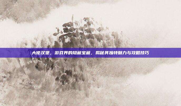 大佬汉堡,游戏界的隐藏宝藏,揭秘其独特魅力与攻略技巧