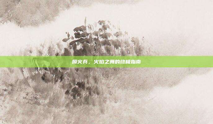 喷火兵,火焰之舞的终极指南