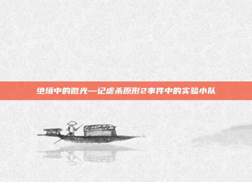绝境中的微光—记虐杀原形2事件中的实验小队