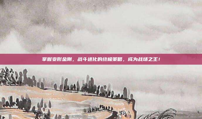 掌握变形金刚,战斗进化的终极策略,成为战场之王!