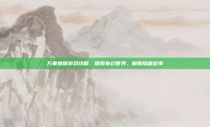 万象物语游戏攻略,探索奇幻世界,解锁隐藏故事