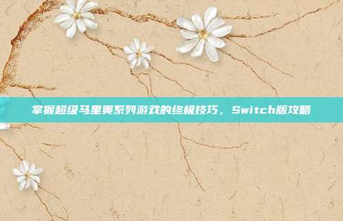 掌握超级马里奥系列游戏的终极技巧，Switch版攻略
