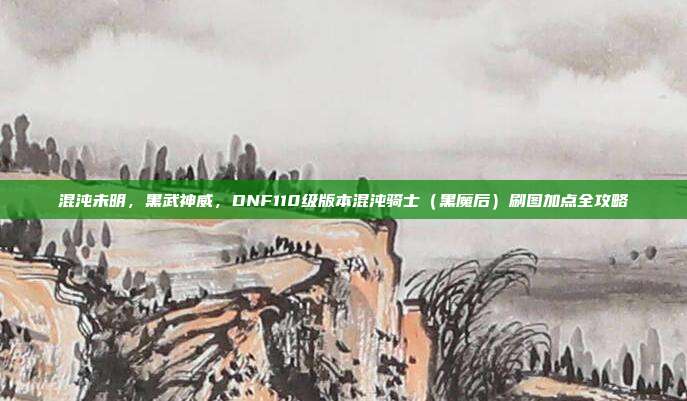 混沌未明，黑武神威，DNF110级版本混沌骑士（黑魔后）刷图加点全攻略