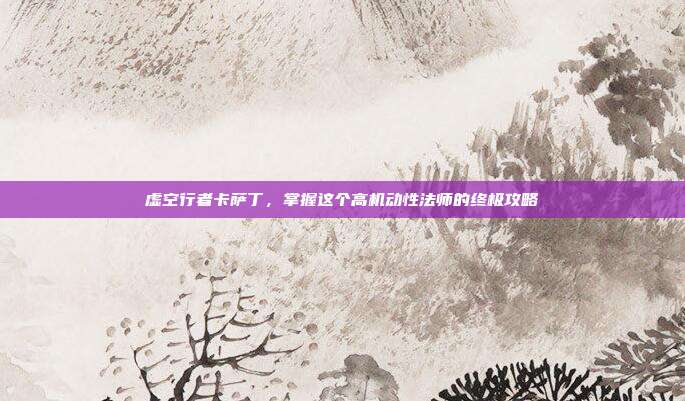 虚空行者卡萨丁,掌握这个高机动性法师的终极攻略