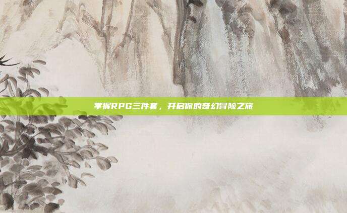 掌握RPG三件套，开启你的奇幻冒险之旅
