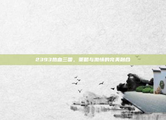 2393热血三国，策略与激情的完美融合