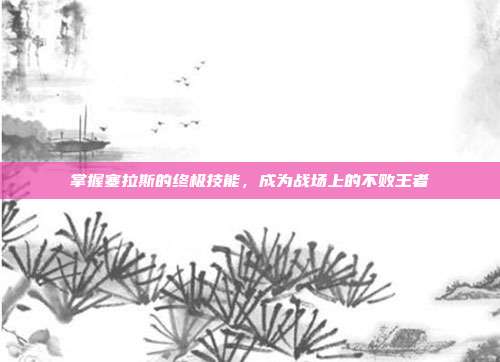 掌握塞拉斯的终极技能,成为战场上的不败王者