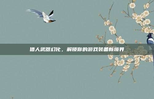 猎人武器幻化,解锁你的游戏装备新境界