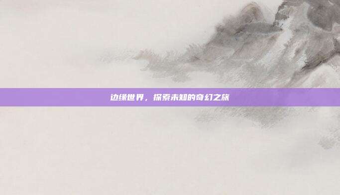 边缘世界，探索未知的奇幻之旅