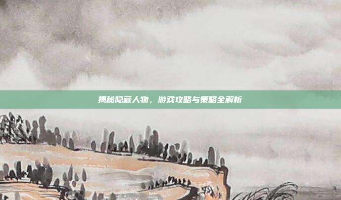 揭秘隐藏人物,游戏攻略与策略全解析