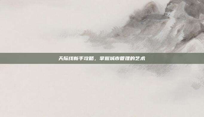 天际线新手攻略,掌握城市管理的艺术