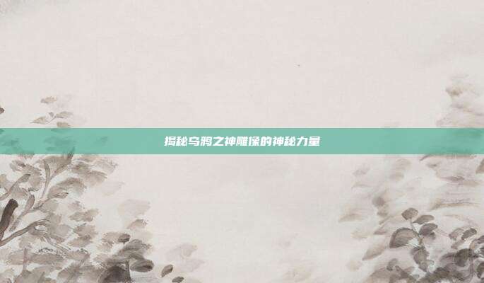 揭秘乌鸦之神雕像的神秘力量