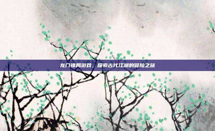 龙门镖局游戏,探索古代江湖的冒险之旅