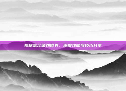 揭秘富江游戏世界，深度攻略与技巧分享