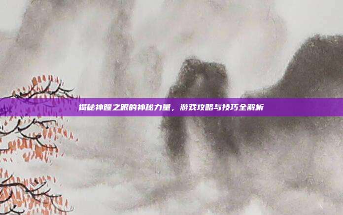 揭秘神瞳之眼的神秘力量,游戏攻略与技巧全解析