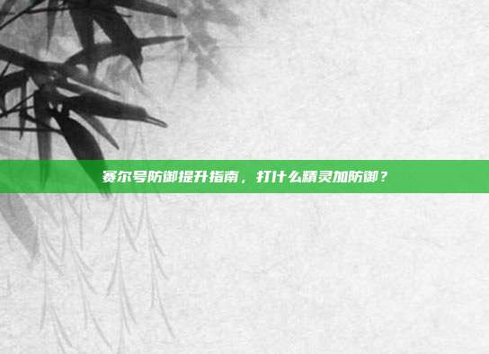 赛尔号防御提升指南，打什么精灵加防御？