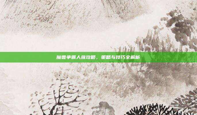 魔兽争霸人族攻略,策略与技巧全解析