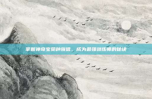 掌握神奇宝贝种族值，成为最强训练师的秘诀