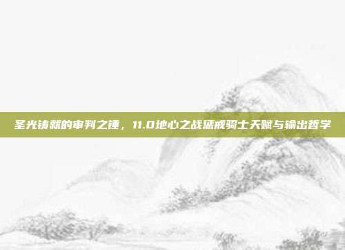 圣光铸就的审判之锤,11.0地心之战惩戒骑士天赋与输出哲学