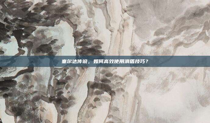 塞尔达传说,如何高效使用滑盾技巧?