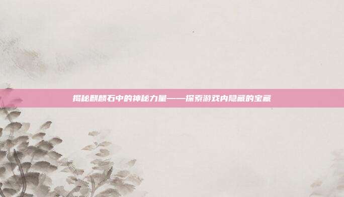 揭秘麒麟石中的神秘力量——探索游戏内隐藏的宝藏