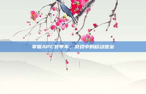 掌握APC装甲车,游戏中的移动堡垒