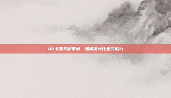 AP卡莎天赋解析,如何最大化她的潜力
