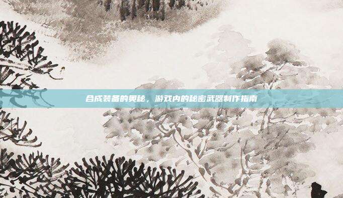 合成装备的奥秘,游戏内的秘密武器制作指南
