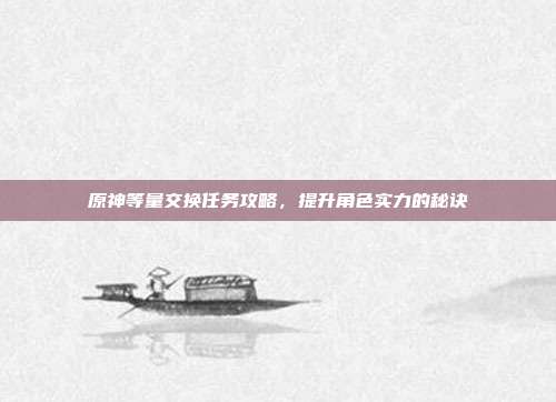 原神等量交换任务攻略,提升角色实力的秘诀