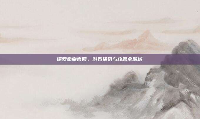 探索拳皇官网,游戏资讯与攻略全解析