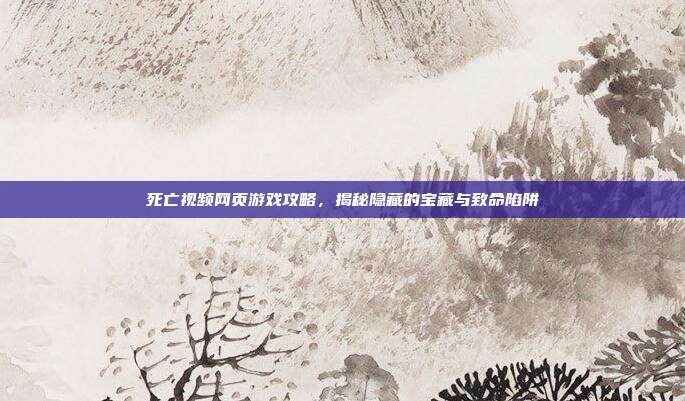 死亡视频网页游戏攻略,揭秘隐藏的宝藏与致命陷阱