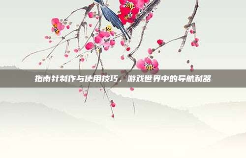 指南针制作与使用技巧，游戏世界中的导航利器