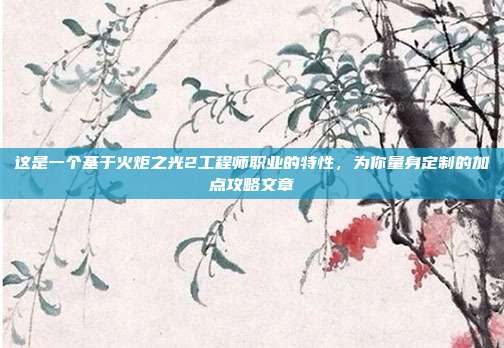 这是一个基于火炬之光2工程师职业的特性，为你量身定制的加点攻略文章