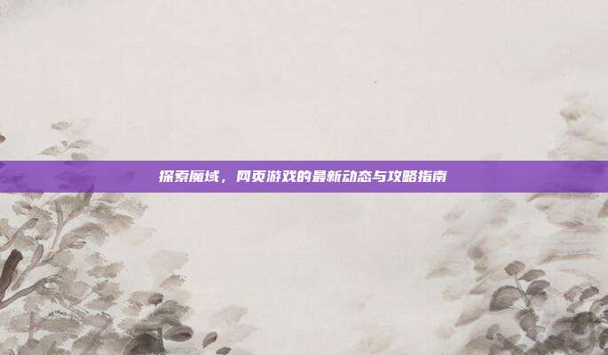 探索魔域,网页游戏的最新动态与攻略指南