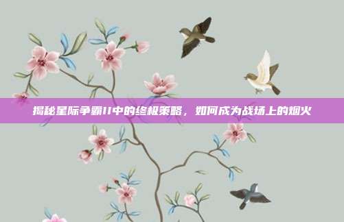 揭秘星际争霸II中的终极策略,如何成为战场上的烟火