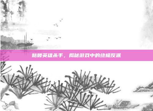 骷髅英雄杀手，揭秘游戏中的终极反派