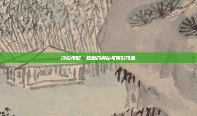 探索未知,棘螈的奥秘与游戏攻略