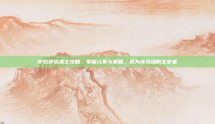 炉石传说术士攻略,掌握元素与策略,成为竞技场的主宰者