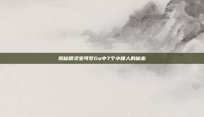 揭秘精灵宝可梦Go中7个小矮人的秘密