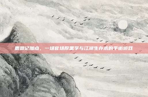 鹿鼎记加点,一场官场厚黑学与江湖生存术的平衡游戏